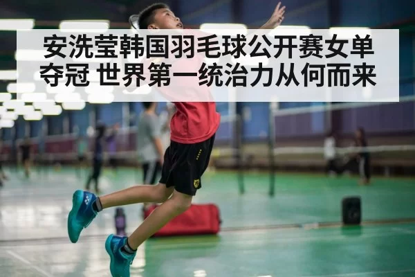 安洗莹韩国羽毛球公开赛女单夺冠 世界第一统治力从何而来