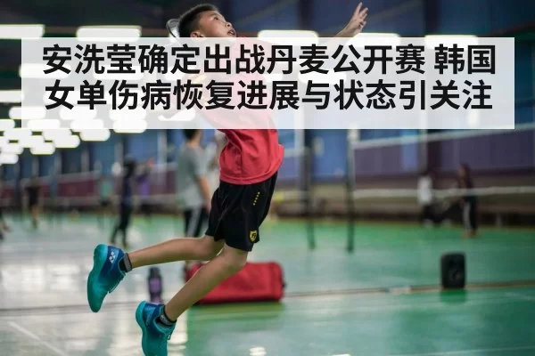 安洗莹确定出战丹麦公开赛 韩国女单伤病恢复进展与状态引关注