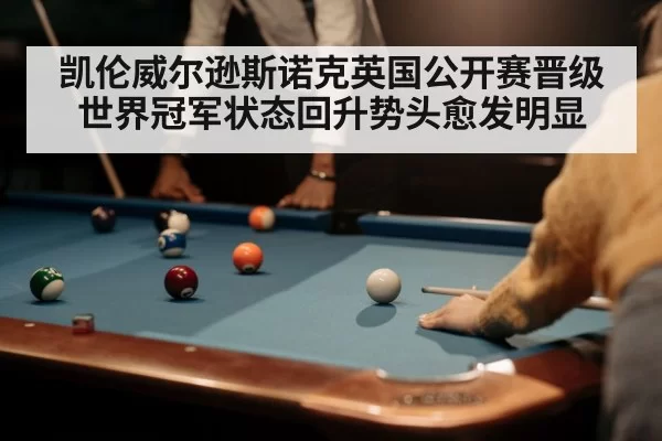 凯伦威尔逊斯诺克英国公开赛晋级 世界冠军状态回升势头愈发明显