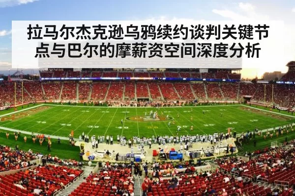拉马尔杰克逊乌鸦续约谈判关键节点与巴尔的摩薪资空间深度分析