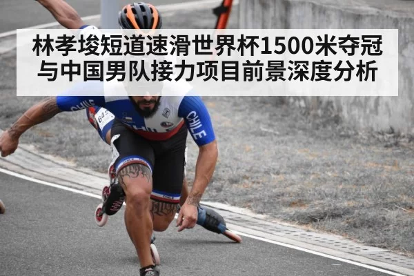 林孝埈短道速滑世界杯1500米夺冠与中国男队接力项目前景深度分析
